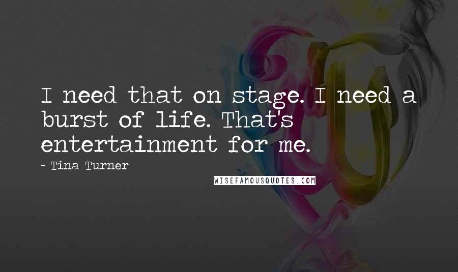 Tina Turner Quotes: I need that on stage. I need a burst of life. That's entertainment for me.