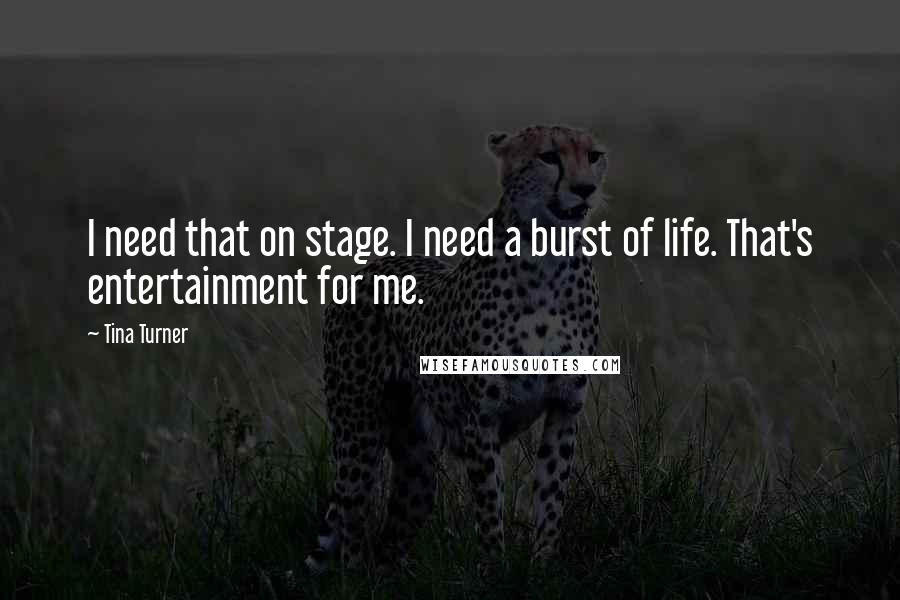 Tina Turner Quotes: I need that on stage. I need a burst of life. That's entertainment for me.