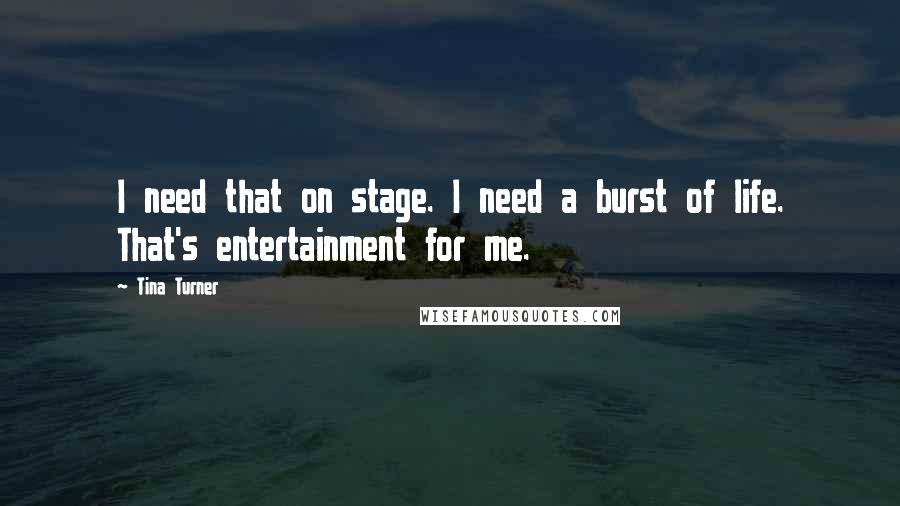 Tina Turner Quotes: I need that on stage. I need a burst of life. That's entertainment for me.