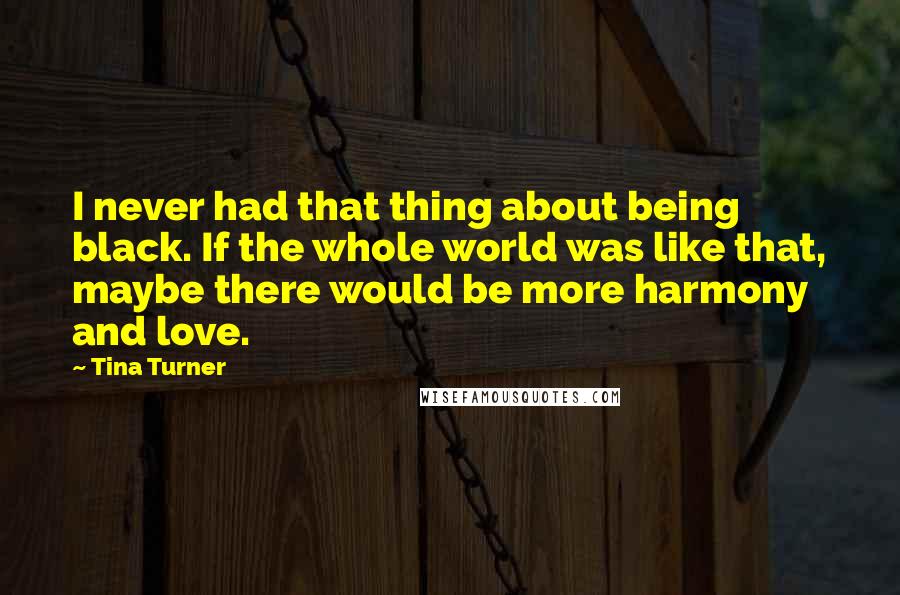 Tina Turner Quotes: I never had that thing about being black. If the whole world was like that, maybe there would be more harmony and love.