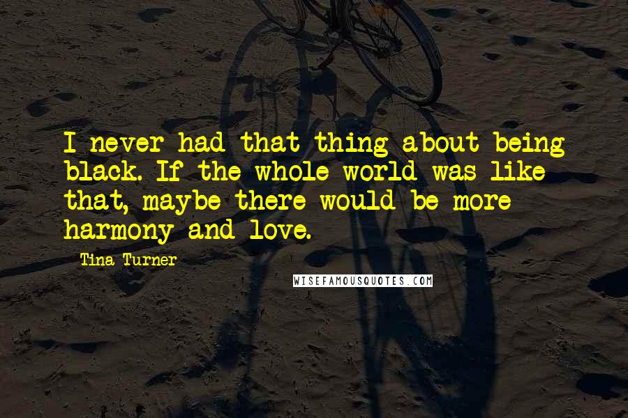 Tina Turner Quotes: I never had that thing about being black. If the whole world was like that, maybe there would be more harmony and love.