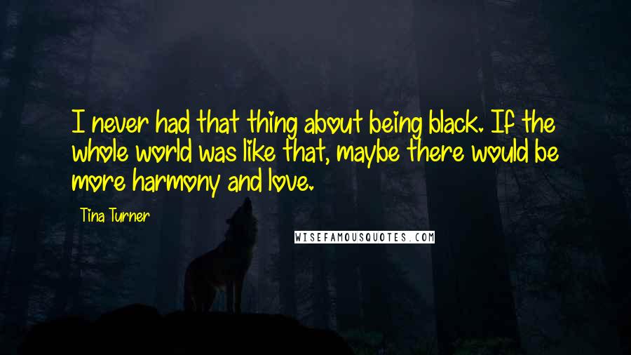 Tina Turner Quotes: I never had that thing about being black. If the whole world was like that, maybe there would be more harmony and love.