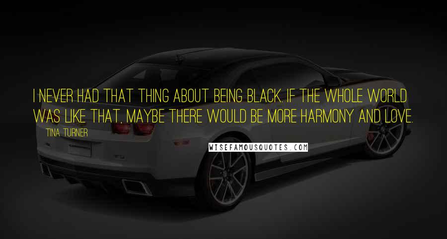 Tina Turner Quotes: I never had that thing about being black. If the whole world was like that, maybe there would be more harmony and love.