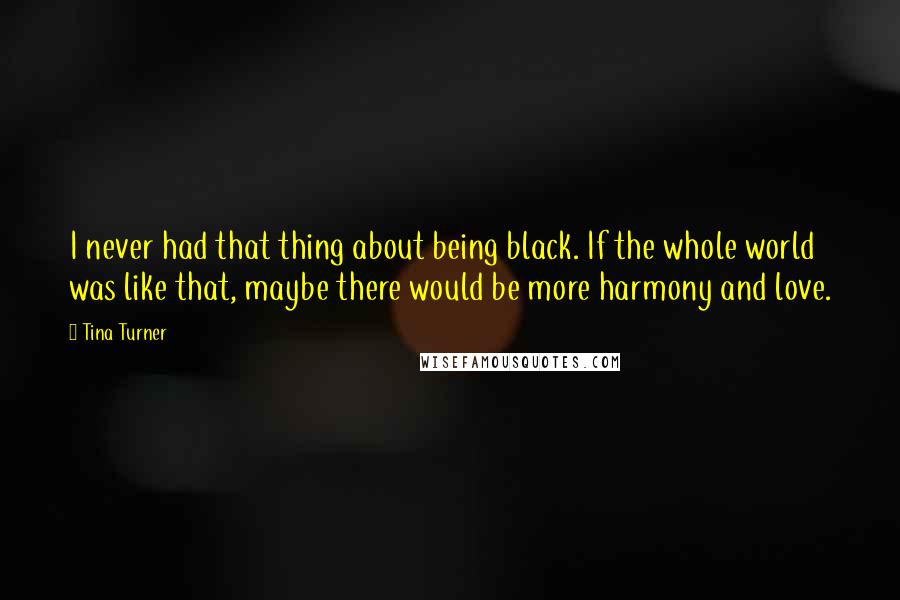 Tina Turner Quotes: I never had that thing about being black. If the whole world was like that, maybe there would be more harmony and love.