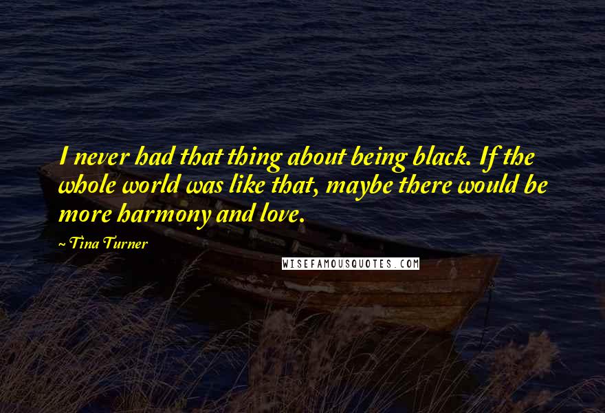 Tina Turner Quotes: I never had that thing about being black. If the whole world was like that, maybe there would be more harmony and love.