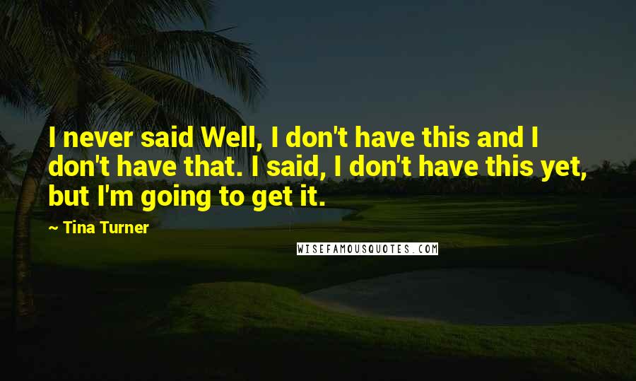 Tina Turner Quotes: I never said Well, I don't have this and I don't have that. I said, I don't have this yet, but I'm going to get it.