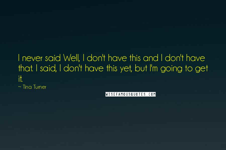 Tina Turner Quotes: I never said Well, I don't have this and I don't have that. I said, I don't have this yet, but I'm going to get it.