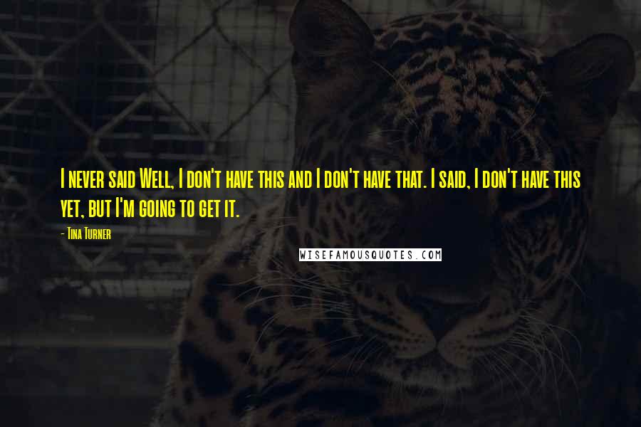 Tina Turner Quotes: I never said Well, I don't have this and I don't have that. I said, I don't have this yet, but I'm going to get it.