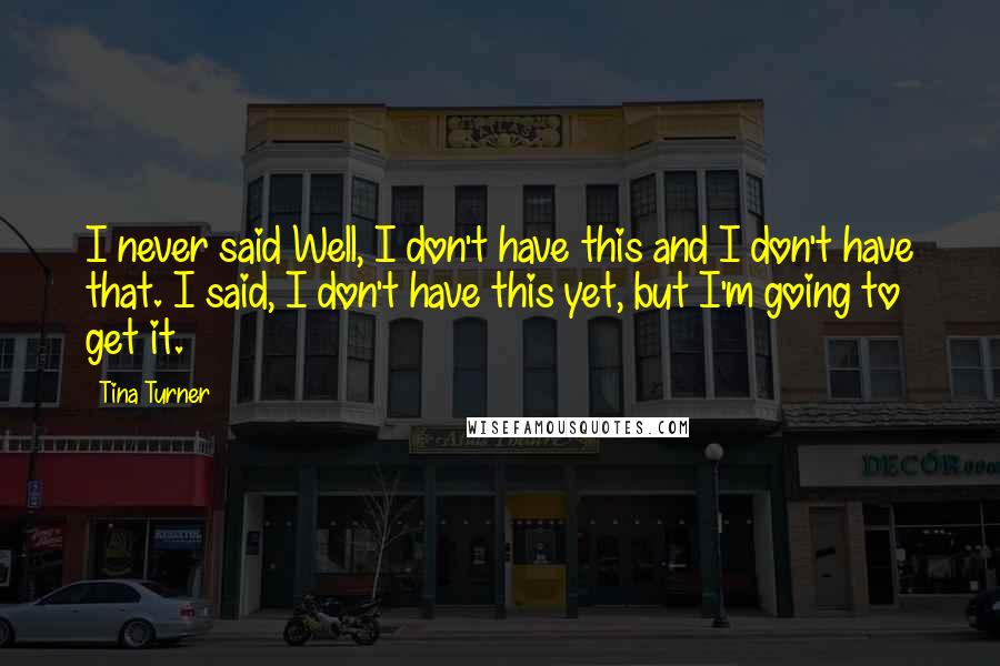 Tina Turner Quotes: I never said Well, I don't have this and I don't have that. I said, I don't have this yet, but I'm going to get it.