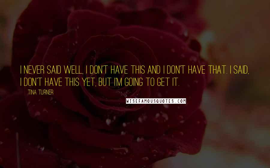 Tina Turner Quotes: I never said Well, I don't have this and I don't have that. I said, I don't have this yet, but I'm going to get it.