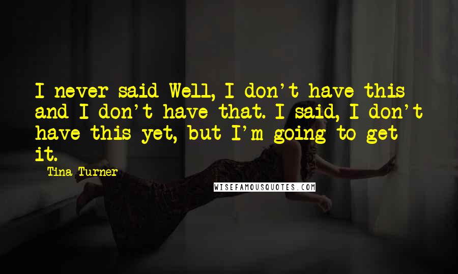 Tina Turner Quotes: I never said Well, I don't have this and I don't have that. I said, I don't have this yet, but I'm going to get it.