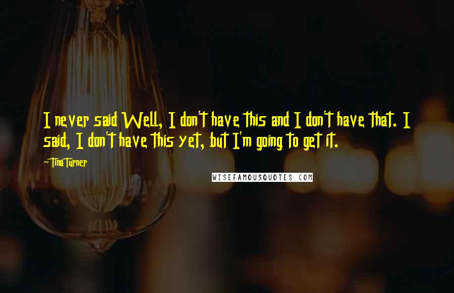 Tina Turner Quotes: I never said Well, I don't have this and I don't have that. I said, I don't have this yet, but I'm going to get it.