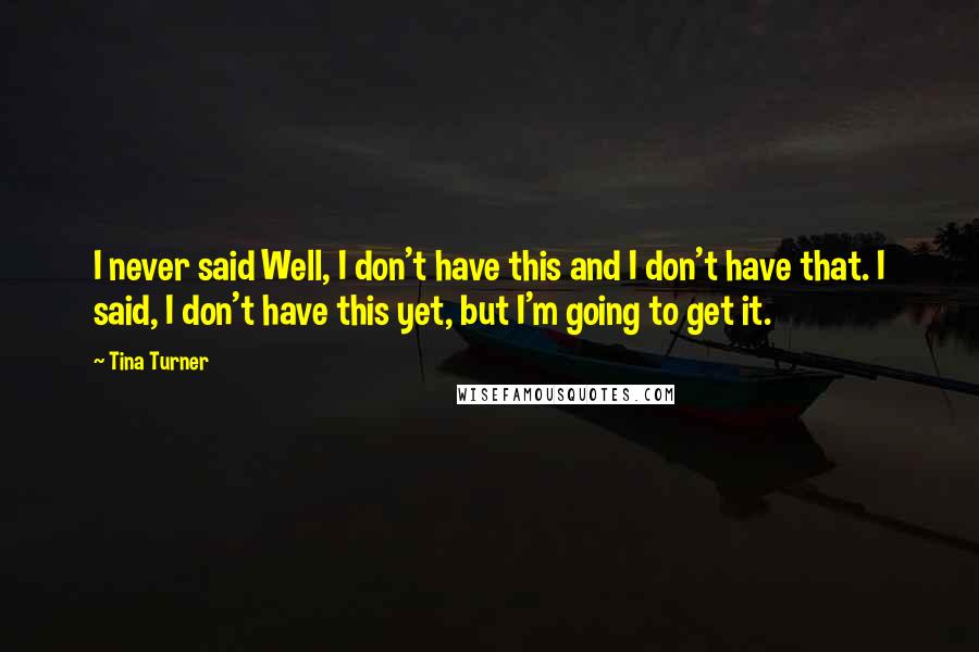 Tina Turner Quotes: I never said Well, I don't have this and I don't have that. I said, I don't have this yet, but I'm going to get it.