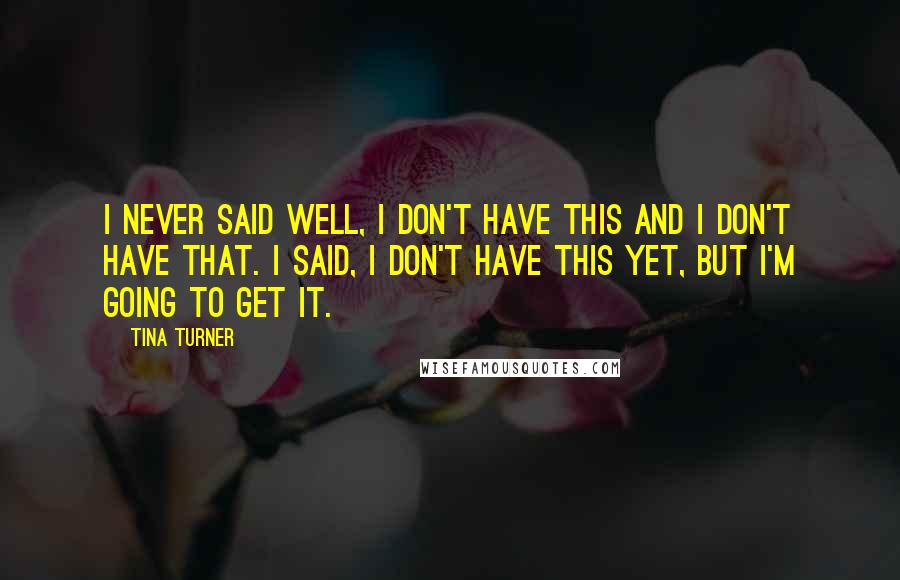 Tina Turner Quotes: I never said Well, I don't have this and I don't have that. I said, I don't have this yet, but I'm going to get it.