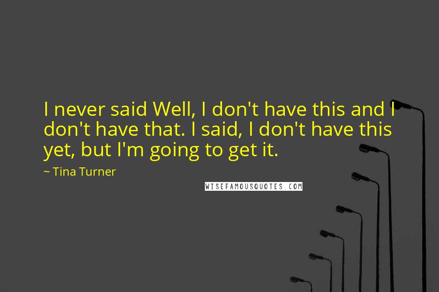 Tina Turner Quotes: I never said Well, I don't have this and I don't have that. I said, I don't have this yet, but I'm going to get it.