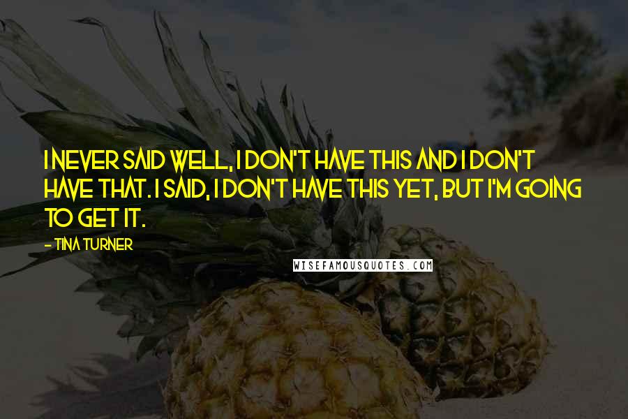 Tina Turner Quotes: I never said Well, I don't have this and I don't have that. I said, I don't have this yet, but I'm going to get it.