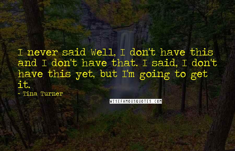 Tina Turner Quotes: I never said Well, I don't have this and I don't have that. I said, I don't have this yet, but I'm going to get it.