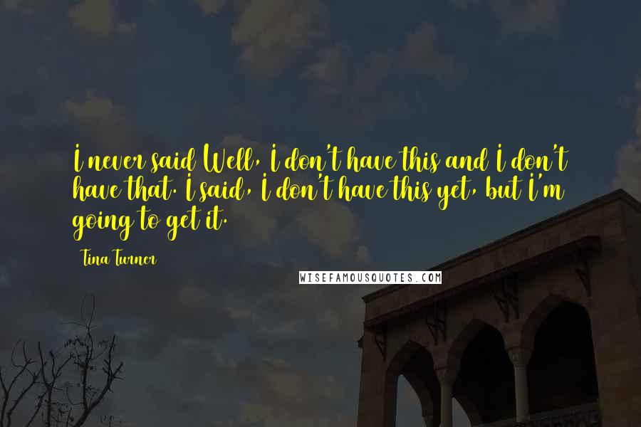 Tina Turner Quotes: I never said Well, I don't have this and I don't have that. I said, I don't have this yet, but I'm going to get it.