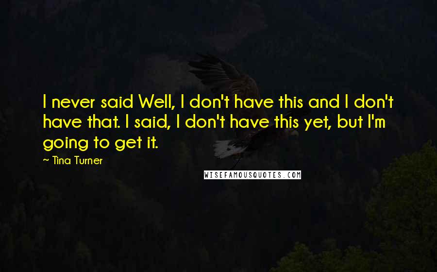 Tina Turner Quotes: I never said Well, I don't have this and I don't have that. I said, I don't have this yet, but I'm going to get it.