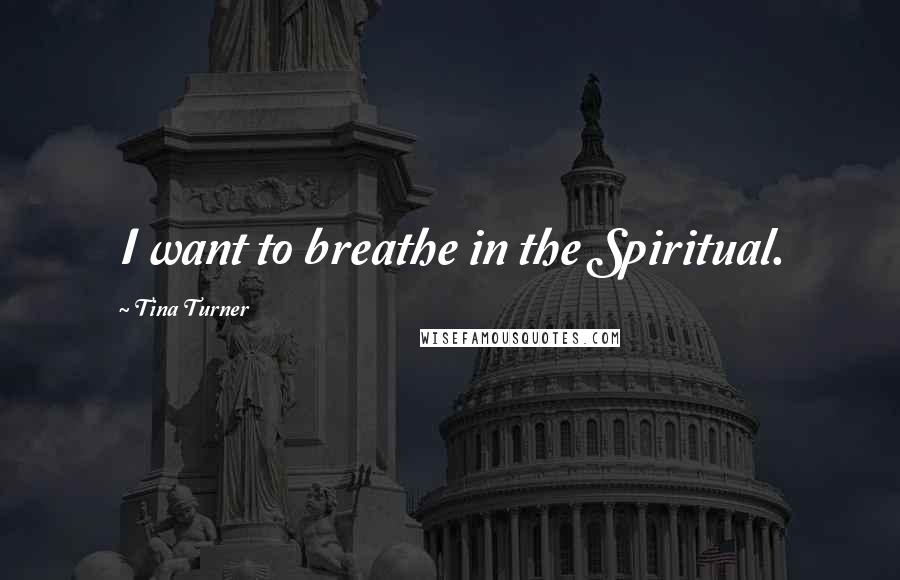 Tina Turner Quotes: I want to breathe in the Spiritual.