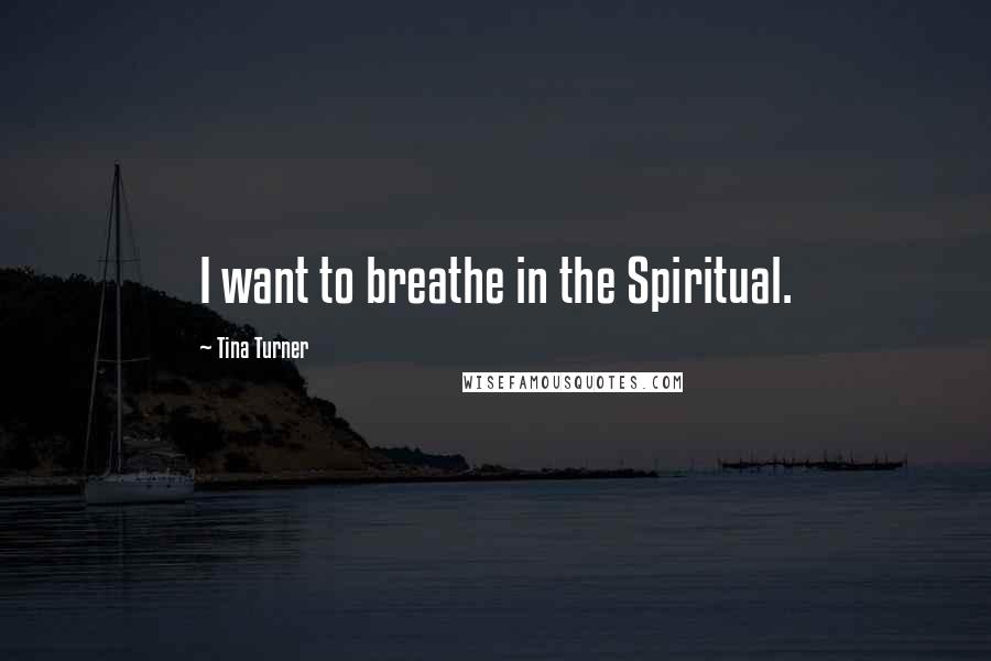 Tina Turner Quotes: I want to breathe in the Spiritual.