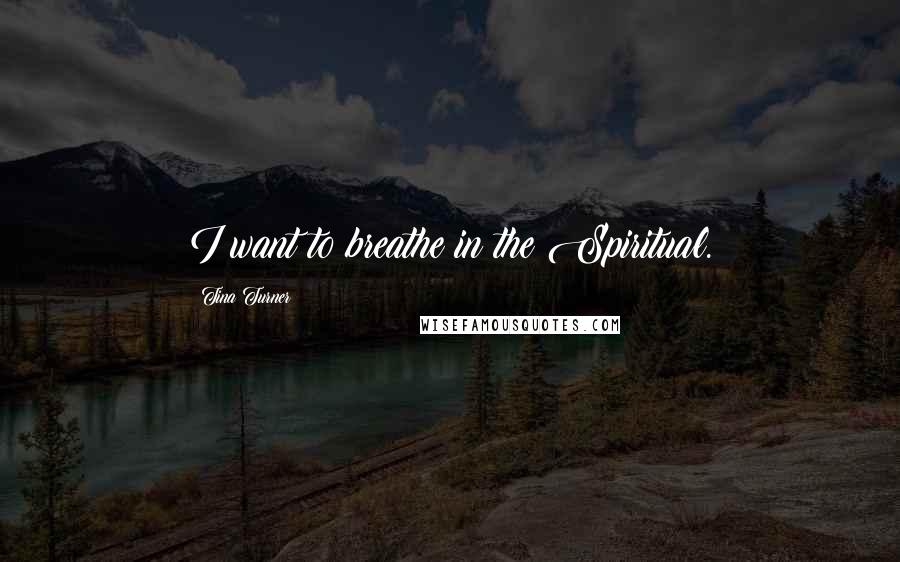 Tina Turner Quotes: I want to breathe in the Spiritual.