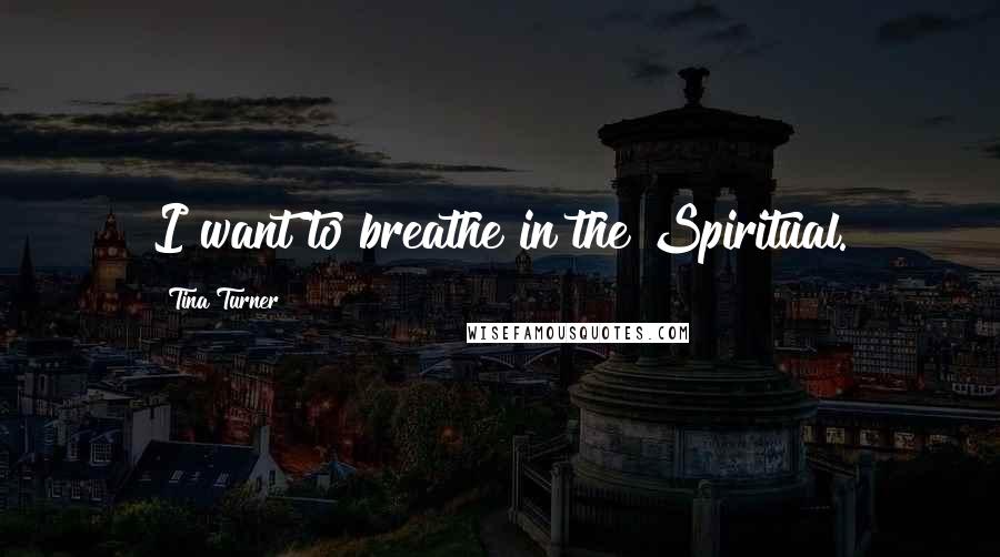 Tina Turner Quotes: I want to breathe in the Spiritual.