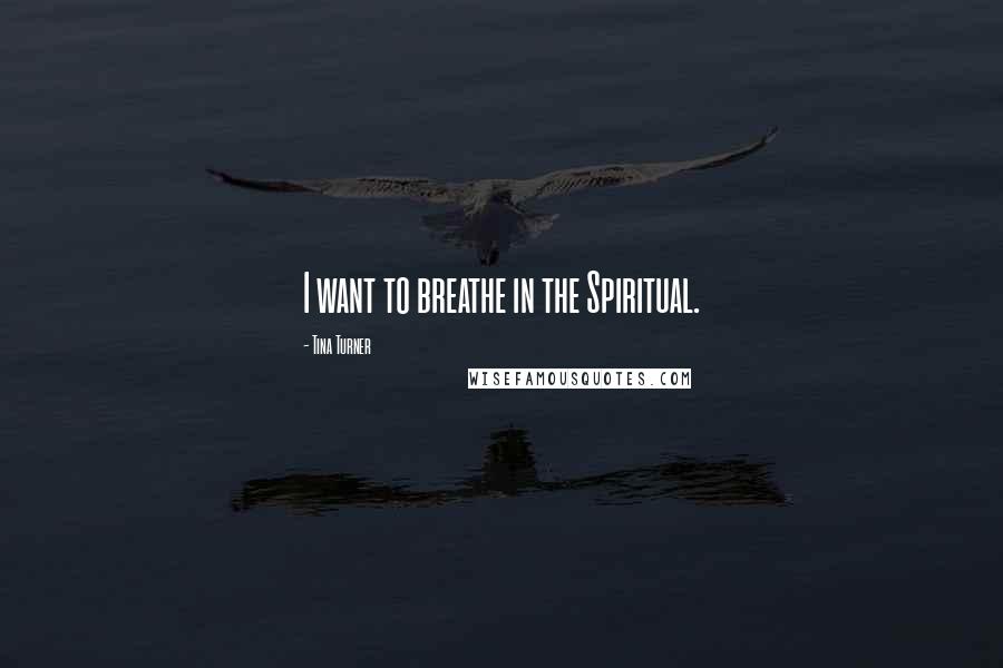 Tina Turner Quotes: I want to breathe in the Spiritual.