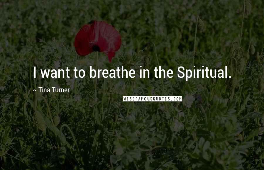 Tina Turner Quotes: I want to breathe in the Spiritual.