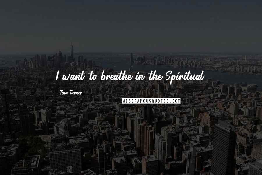 Tina Turner Quotes: I want to breathe in the Spiritual.