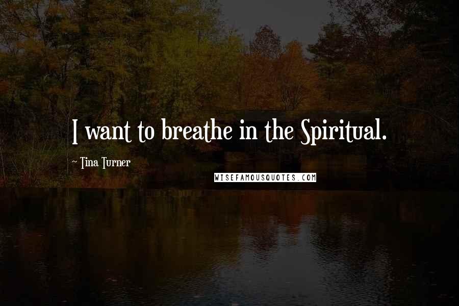 Tina Turner Quotes: I want to breathe in the Spiritual.