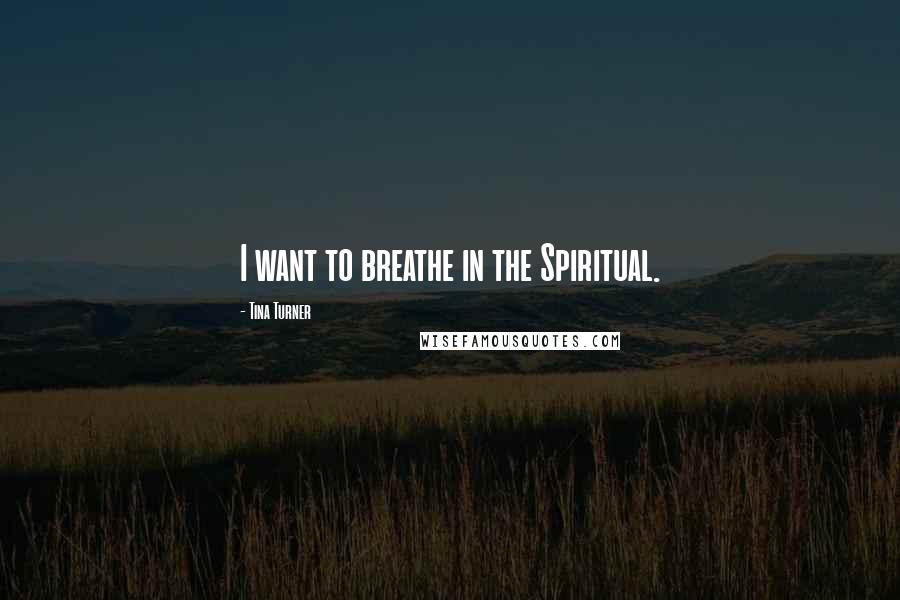 Tina Turner Quotes: I want to breathe in the Spiritual.