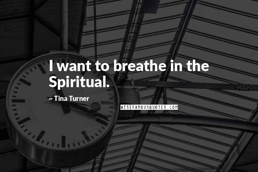 Tina Turner Quotes: I want to breathe in the Spiritual.