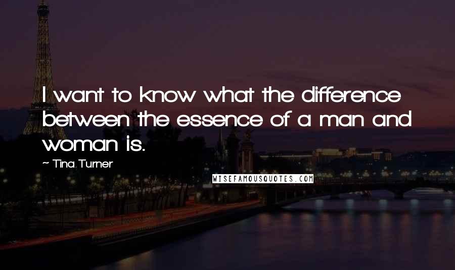 Tina Turner Quotes: I want to know what the difference between the essence of a man and woman is.