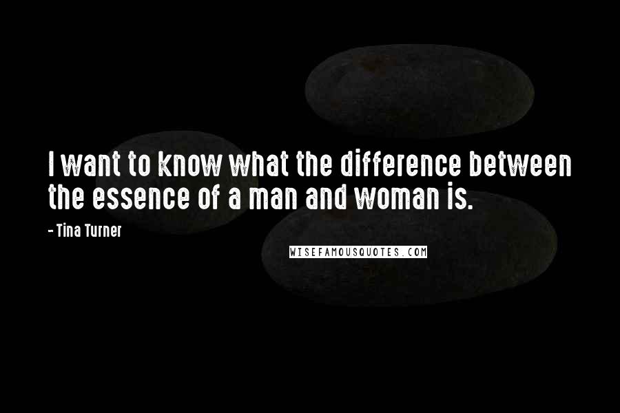 Tina Turner Quotes: I want to know what the difference between the essence of a man and woman is.