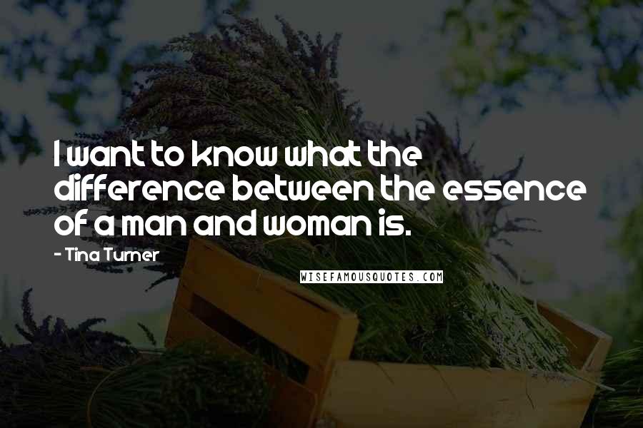 Tina Turner Quotes: I want to know what the difference between the essence of a man and woman is.