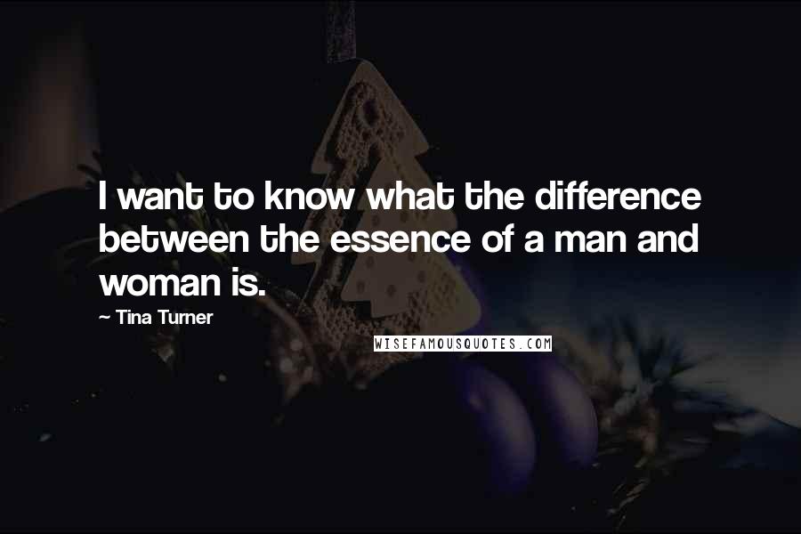 Tina Turner Quotes: I want to know what the difference between the essence of a man and woman is.