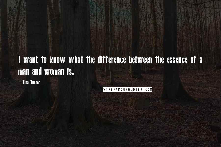 Tina Turner Quotes: I want to know what the difference between the essence of a man and woman is.