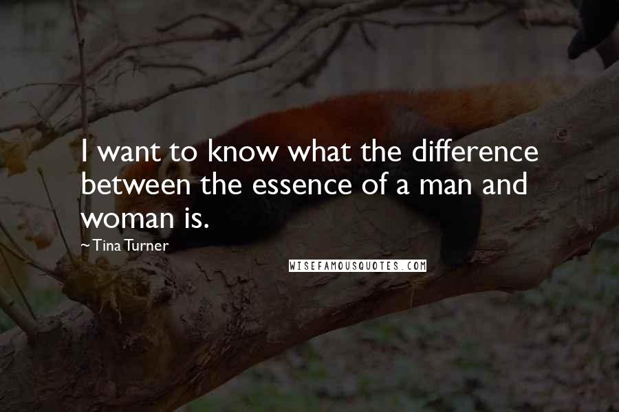 Tina Turner Quotes: I want to know what the difference between the essence of a man and woman is.