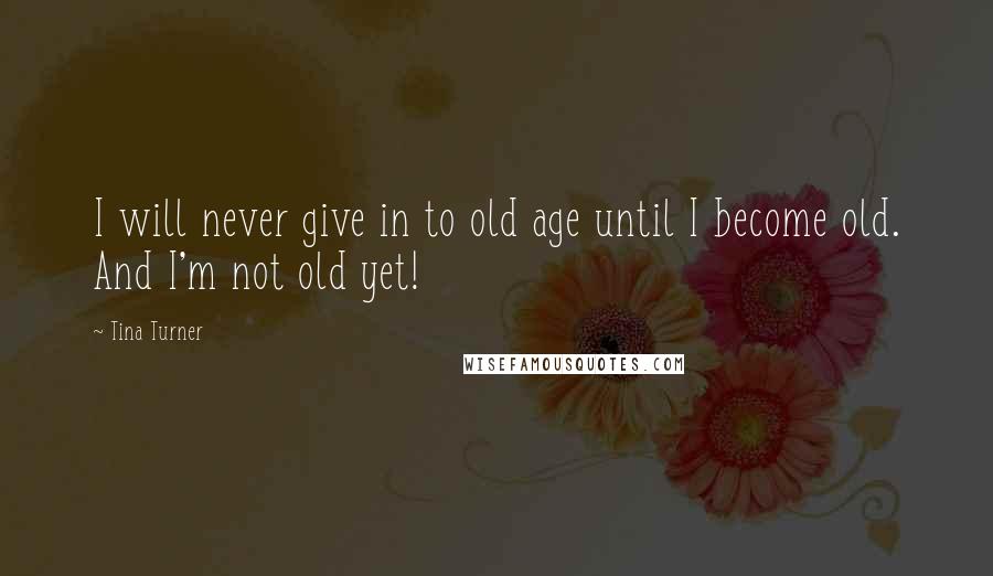 Tina Turner Quotes: I will never give in to old age until I become old. And I'm not old yet!