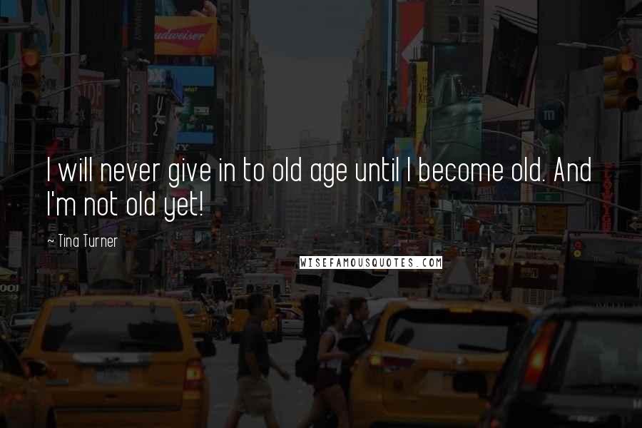 Tina Turner Quotes: I will never give in to old age until I become old. And I'm not old yet!