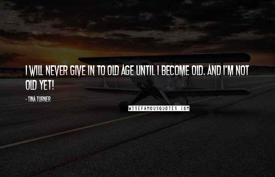 Tina Turner Quotes: I will never give in to old age until I become old. And I'm not old yet!