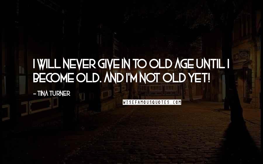 Tina Turner Quotes: I will never give in to old age until I become old. And I'm not old yet!