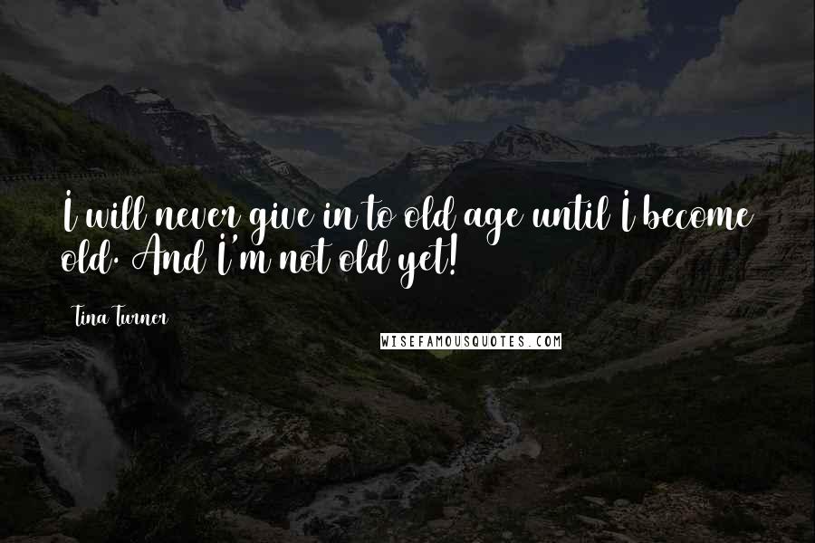 Tina Turner Quotes: I will never give in to old age until I become old. And I'm not old yet!