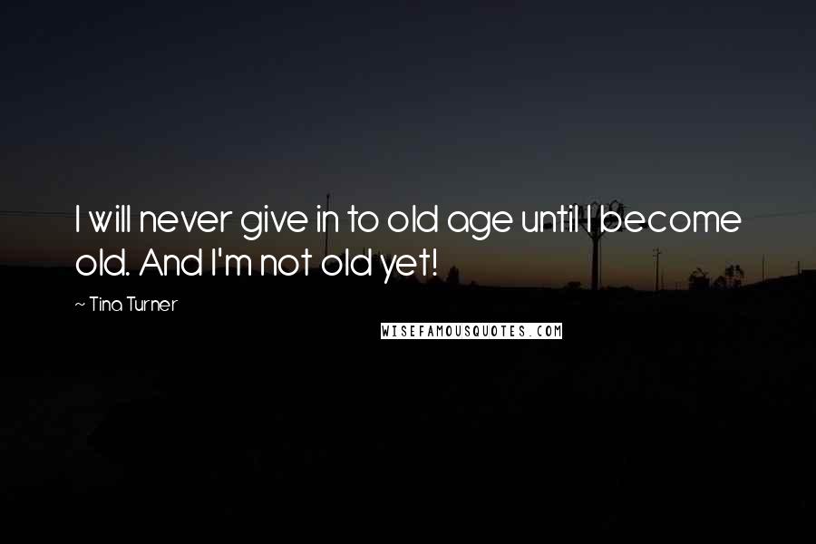Tina Turner Quotes: I will never give in to old age until I become old. And I'm not old yet!