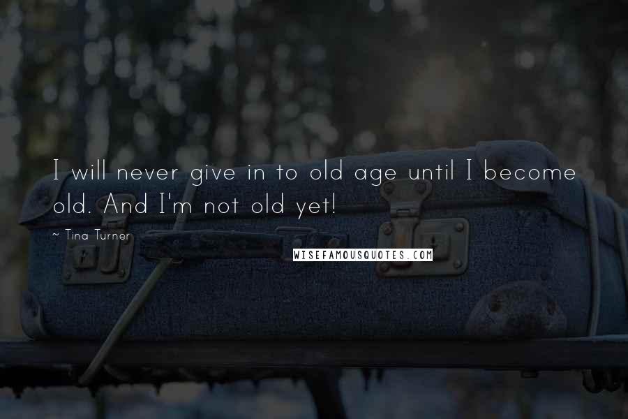 Tina Turner Quotes: I will never give in to old age until I become old. And I'm not old yet!