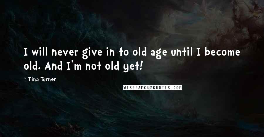 Tina Turner Quotes: I will never give in to old age until I become old. And I'm not old yet!