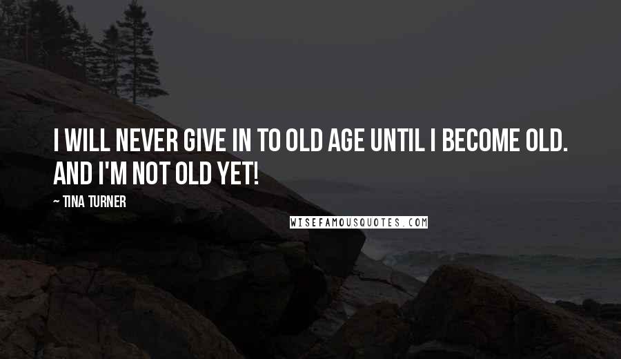 Tina Turner Quotes: I will never give in to old age until I become old. And I'm not old yet!