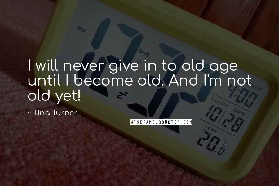 Tina Turner Quotes: I will never give in to old age until I become old. And I'm not old yet!