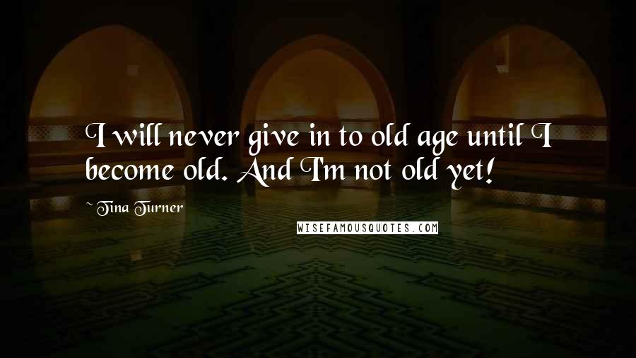 Tina Turner Quotes: I will never give in to old age until I become old. And I'm not old yet!